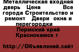 Металлическая входная дверь › Цена ­ 8 000 - Все города Строительство и ремонт » Двери, окна и перегородки   . Пермский край,Краснокамск г.